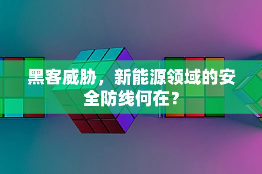 黑客威胁，新能源领域的安全防线何在？