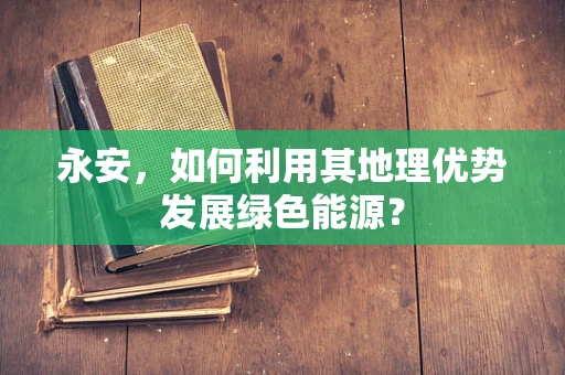 永安，如何利用其地理优势发展绿色能源？