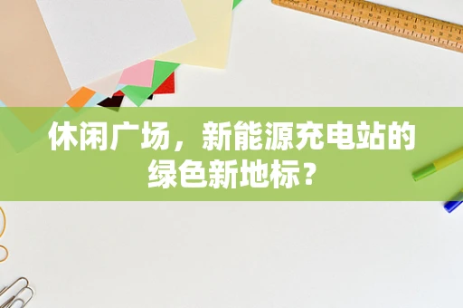 休闲广场，新能源充电站的绿色新地标？