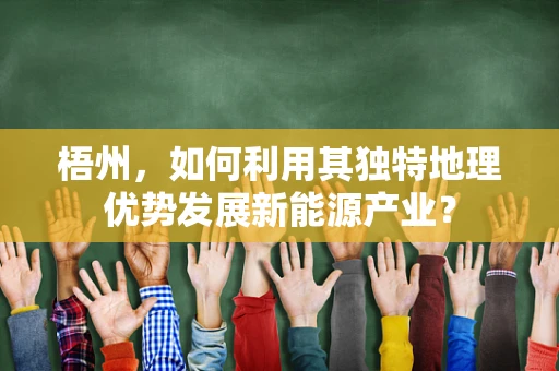 梧州，如何利用其独特地理优势发展新能源产业？