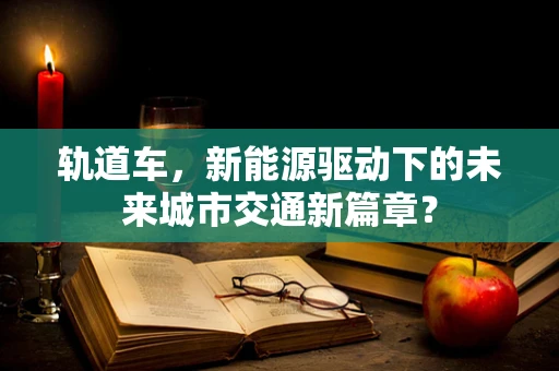 轨道车，新能源驱动下的未来城市交通新篇章？