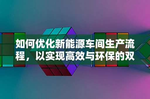 如何优化新能源车间生产流程，以实现高效与环保的双重目标？