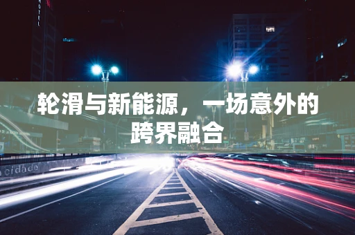 轮滑与新能源，一场意外的跨界融合