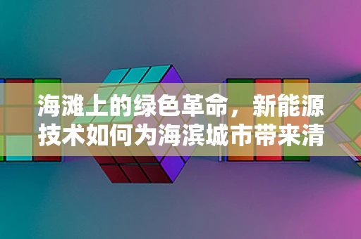 海滩上的绿色革命，新能源技术如何为海滨城市带来清洁能源？