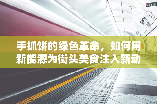 手抓饼的绿色革命，如何用新能源为街头美食注入新动力？