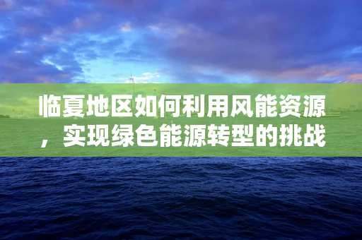 临夏地区如何利用风能资源，实现绿色能源转型的挑战与机遇？