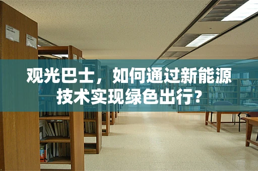 观光巴士，如何通过新能源技术实现绿色出行？