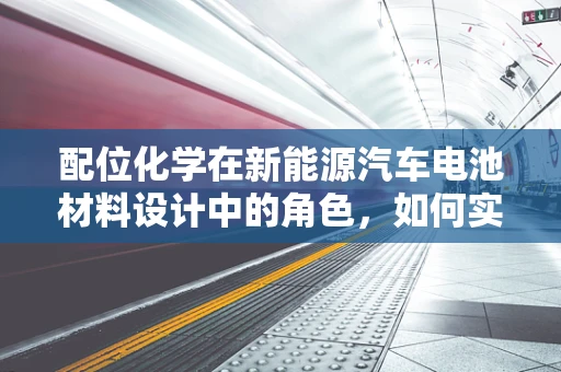 配位化学在新能源汽车电池材料设计中的角色，如何实现高效能与安全性的双重提升？