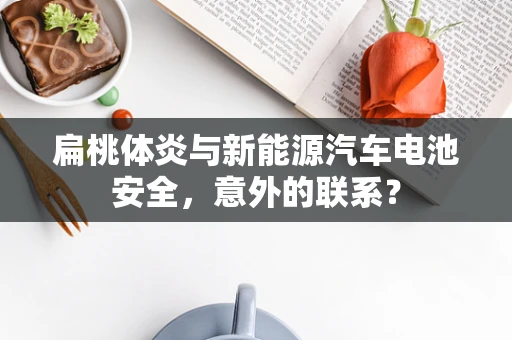 扁桃体炎与新能源汽车电池安全，意外的联系？