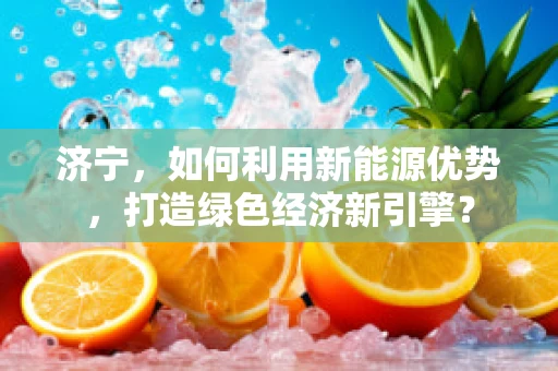 济宁，如何利用新能源优势，打造绿色经济新引擎？