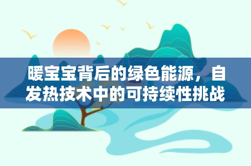 暖宝宝背后的绿色能源，自发热技术中的可持续性挑战？