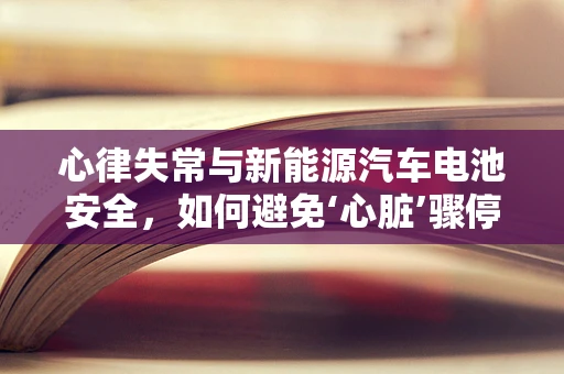 心律失常与新能源汽车电池安全，如何避免‘心脏’骤停的隐患？