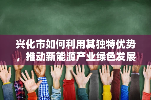 兴化市如何利用其独特优势，推动新能源产业绿色发展？