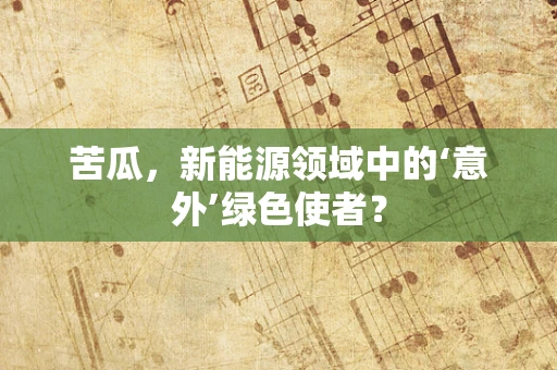 苦瓜，新能源领域中的‘意外’绿色使者？