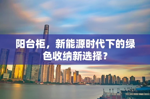 阳台柜，新能源时代下的绿色收纳新选择？