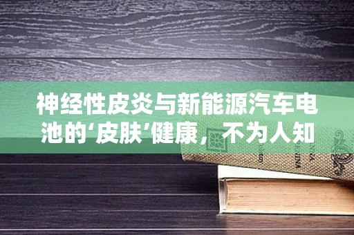 神经性皮炎与新能源汽车电池的‘皮肤’健康，不为人知的关联？