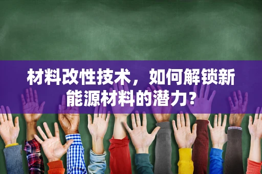 材料改性技术，如何解锁新能源材料的潜力？