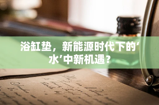 浴缸垫，新能源时代下的‘水’中新机遇？