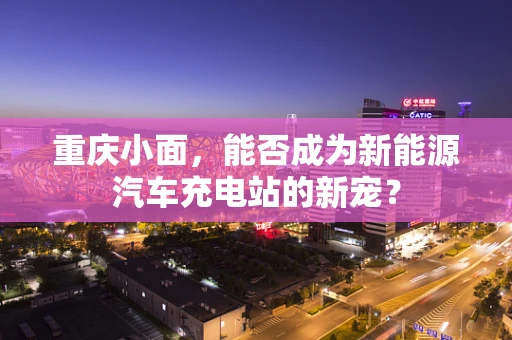 重庆小面，能否成为新能源汽车充电站的新宠？