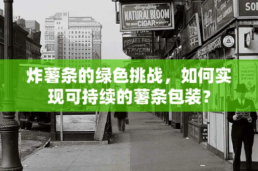 炸薯条的绿色挑战，如何实现可持续的薯条包装？