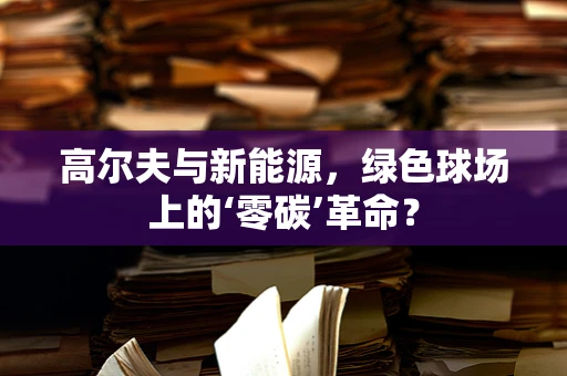 高尔夫与新能源，绿色球场上的‘零碳’革命？