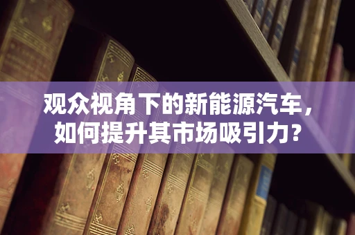 观众视角下的新能源汽车，如何提升其市场吸引力？