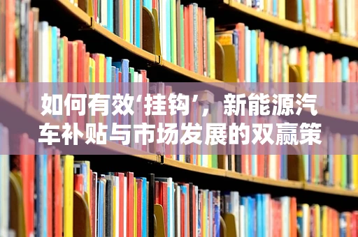 如何有效‘挂钩’，新能源汽车补贴与市场发展的双赢策略？