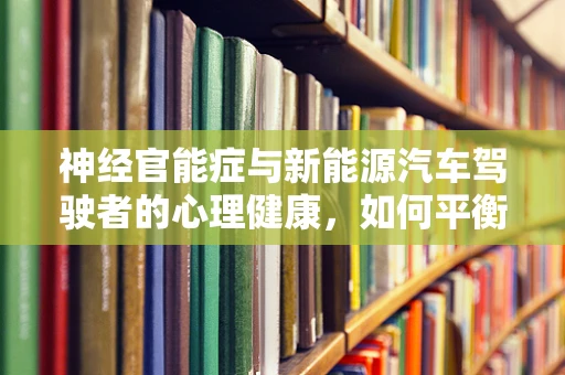 神经官能症与新能源汽车驾驶者的心理健康，如何平衡‘续航’与‘心能’？