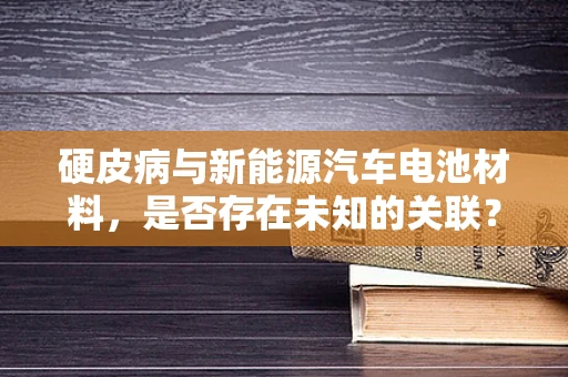 硬皮病与新能源汽车电池材料，是否存在未知的关联？