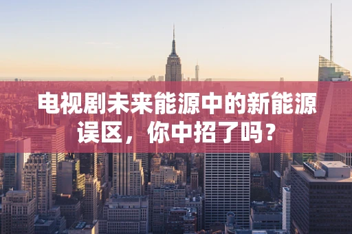 电视剧未来能源中的新能源误区，你中招了吗？