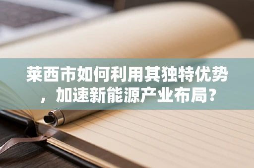 莱西市如何利用其独特优势，加速新能源产业布局？