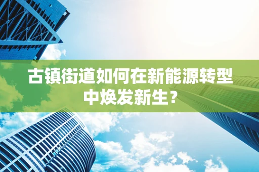 古镇街道如何在新能源转型中焕发新生？