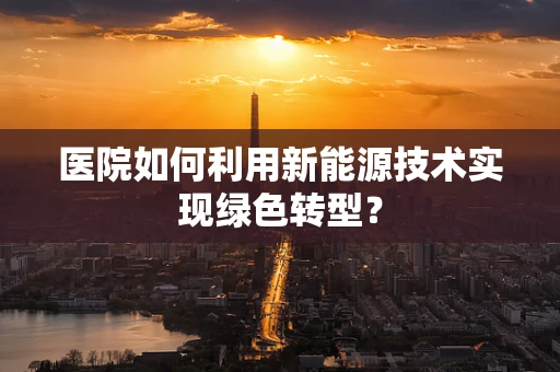 医院如何利用新能源技术实现绿色转型？