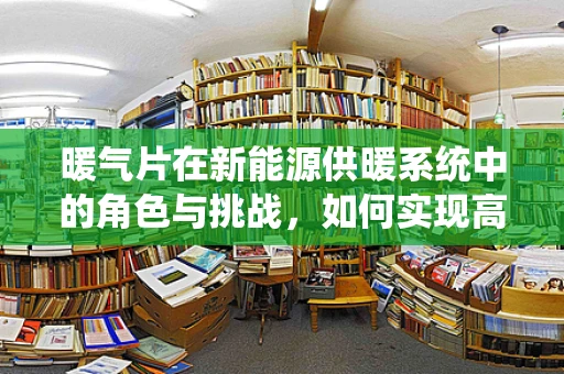 暖气片在新能源供暖系统中的角色与挑战，如何实现高效与环保的双重目标？