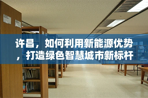 许昌，如何利用新能源优势，打造绿色智慧城市新标杆？