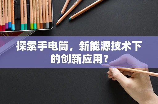 探索手电筒，新能源技术下的创新应用？