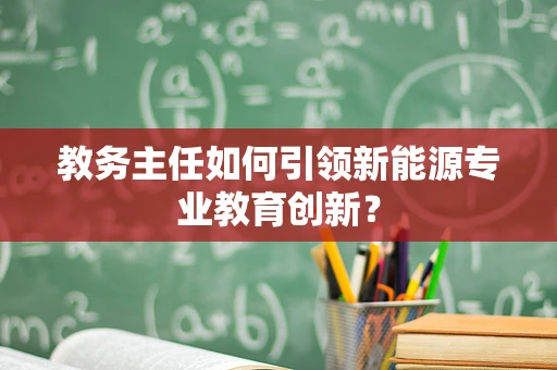 教务主任如何引领新能源专业教育创新？