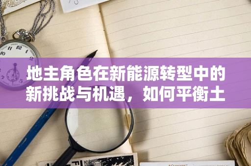 地主角色在新能源转型中的新挑战与机遇，如何平衡土地利用与可持续发展？