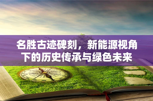 名胜古迹碑刻，新能源视角下的历史传承与绿色未来