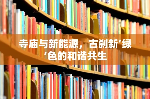 寺庙与新能源，古刹新‘绿’色的和谐共生