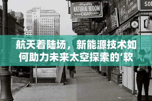 航天着陆场，新能源技术如何助力未来太空探索的‘软着陆’？