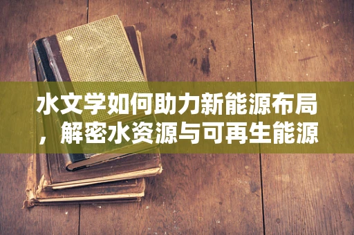 水文学如何助力新能源布局，解密水资源与可再生能源的共生密码？