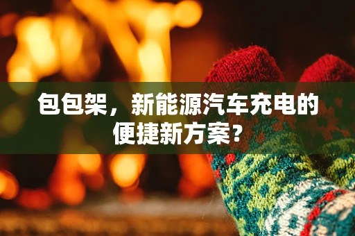 包包架，新能源汽车充电的便捷新方案？