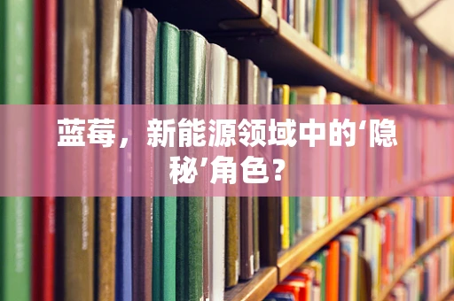 蓝莓，新能源领域中的‘隐秘’角色？