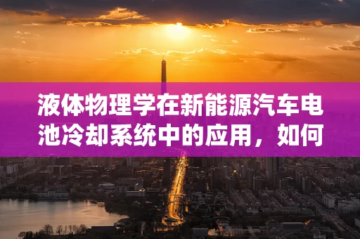 液体物理学在新能源汽车电池冷却系统中的应用，如何优化冷却效率？