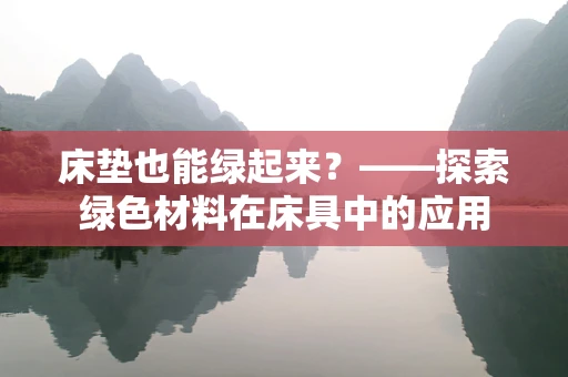 床垫也能绿起来？——探索绿色材料在床具中的应用