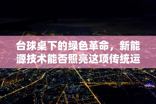 台球桌下的绿色革命，新能源技术能否照亮这项传统运动的未来？