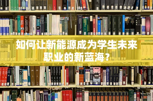 如何让新能源成为学生未来职业的新蓝海？