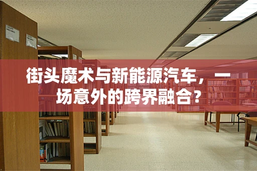 街头魔术与新能源汽车，一场意外的跨界融合？