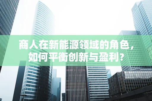 商人在新能源领域的角色，如何平衡创新与盈利？